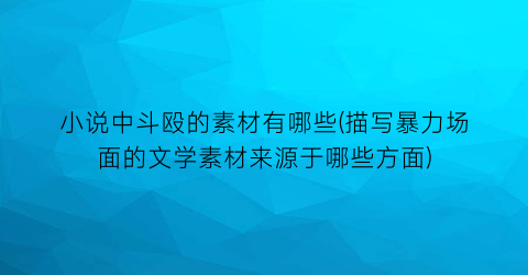 小说中斗殴的素材有哪些(描写暴力场面的文学素材来源于哪些方面)