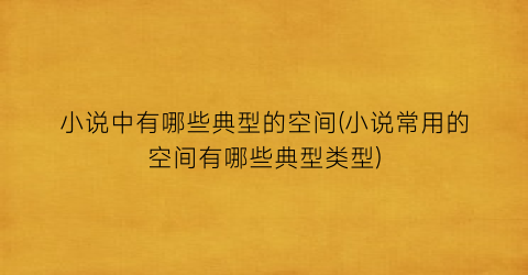 小说中有哪些典型的空间(小说常用的空间有哪些典型类型)