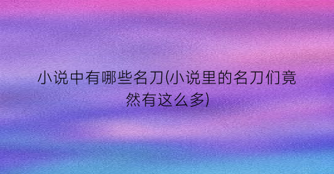 小说中有哪些名刀(小说里的名刀们竟然有这么多)