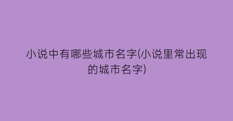 小说中有哪些城市名字(小说里常出现的城市名字)
