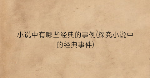 小说中有哪些经典的事例(探究小说中的经典事件)