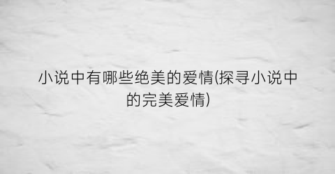 小说中有哪些绝美的爱情(探寻小说中的完美爱情)