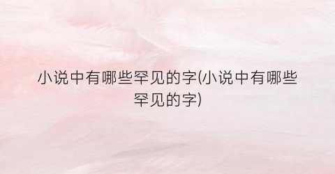 小说中有哪些罕见的字(小说中有哪些罕见的字)