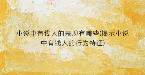 小说中有钱人的表现有哪些(揭示小说中有钱人的行为特征)