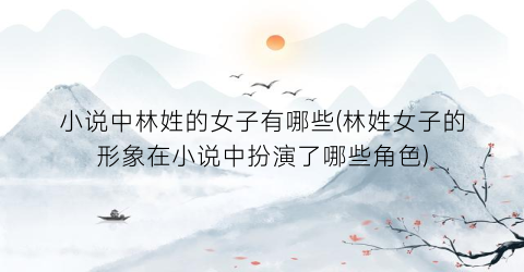 小说中林姓的女子有哪些(林姓女子的形象在小说中扮演了哪些角色)