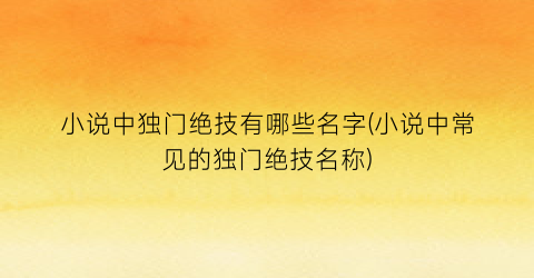 小说中独门绝技有哪些名字(小说中常见的独门绝技名称)