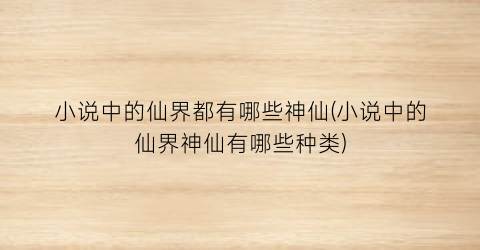 小说中的仙界都有哪些神仙(小说中的仙界神仙有哪些种类)