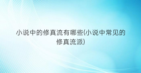 小说中的修真流有哪些(小说中常见的修真流派)