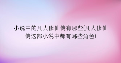 小说中的凡人修仙传有哪些(凡人修仙传这部小说中都有哪些角色)