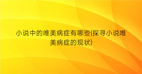 小说中的唯美病症有哪些(探寻小说唯美病症的现状)