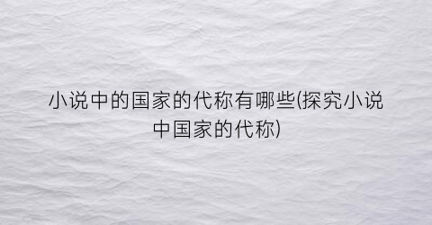 小说中的国家的代称有哪些(探究小说中国家的代称)