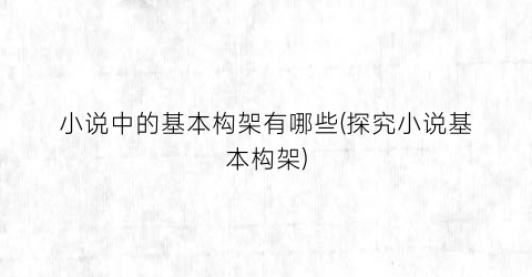 小说中的基本构架有哪些(探究小说基本构架)
