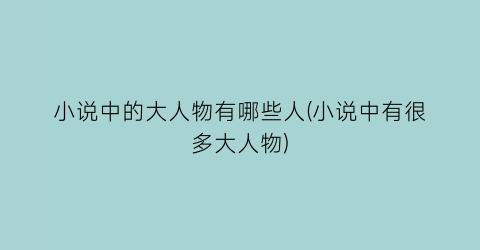 小说中的大人物有哪些人(小说中有很多大人物)