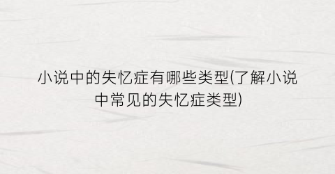 小说中的失忆症有哪些类型(了解小说中常见的失忆症类型)