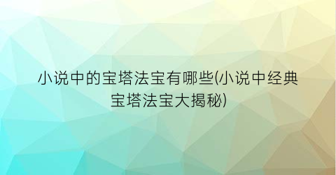 小说中的宝塔法宝有哪些(小说中经典宝塔法宝大揭秘)