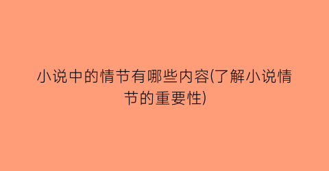 小说中的情节有哪些内容(了解小说情节的重要性)