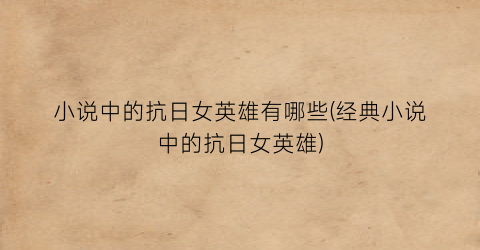 小说中的抗日女英雄有哪些(经典小说中的抗日女英雄)