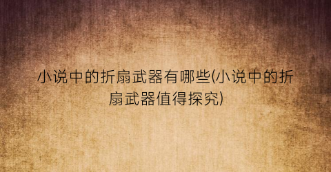 小说中的折扇武器有哪些(小说中的折扇武器值得探究)