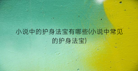 小说中的护身法宝有哪些(小说中常见的护身法宝)