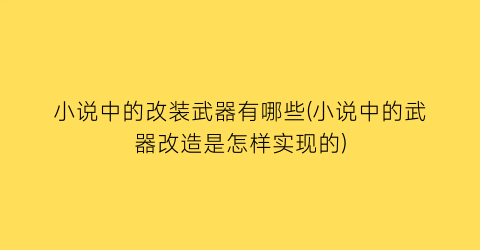 小说中的改装武器有哪些(小说中的武器改造是怎样实现的)