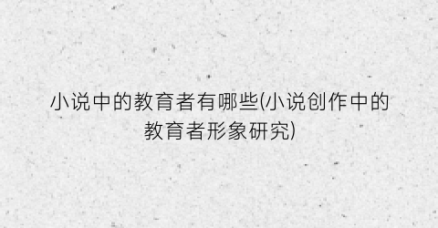 小说中的教育者有哪些(小说创作中的教育者形象研究)
