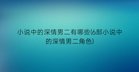小说中的深情男二有哪些(6部小说中的深情男二角色)