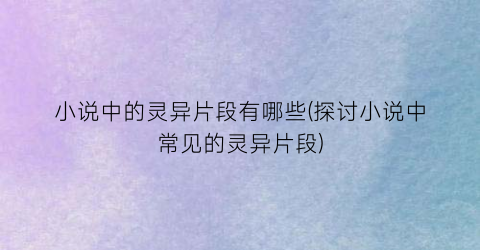 小说中的灵异片段有哪些(探讨小说中常见的灵异片段)