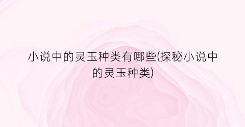小说中的灵玉种类有哪些(探秘小说中的灵玉种类)