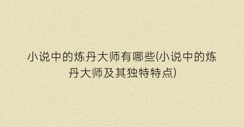 小说中的炼丹大师有哪些(小说中的炼丹大师及其独特特点)