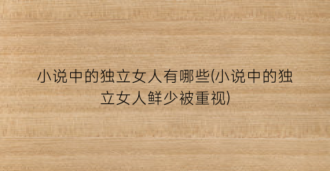 小说中的独立女人有哪些(小说中的独立女人鲜少被重视)