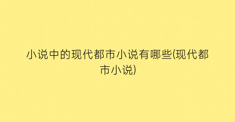小说中的现代都市小说有哪些(现代都市小说)