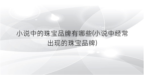 小说中的珠宝品牌有哪些(小说中经常出现的珠宝品牌)