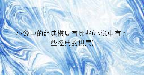 小说中的经典棋局有哪些(小说中有哪些经典的棋局)