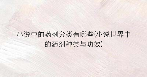 小说中的药剂分类有哪些(小说世界中的药剂种类与功效)