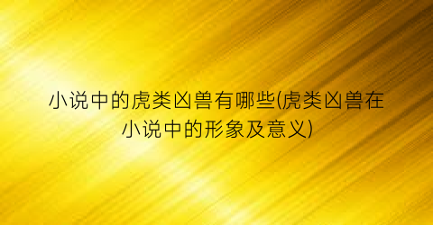 小说中的虎类凶兽有哪些(虎类凶兽在小说中的形象及意义)