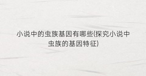 小说中的虫族基因有哪些(探究小说中虫族的基因特征)
