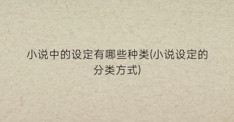 小说中的设定有哪些种类(小说设定的分类方式)