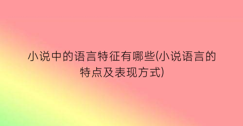 小说中的语言特征有哪些(小说语言的特点及表现方式)