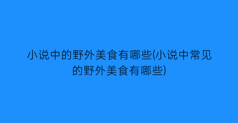 小说中的野外美食有哪些(小说中常见的野外美食有哪些)