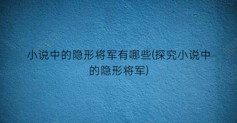 小说中的隐形将军有哪些(探究小说中的隐形将军)