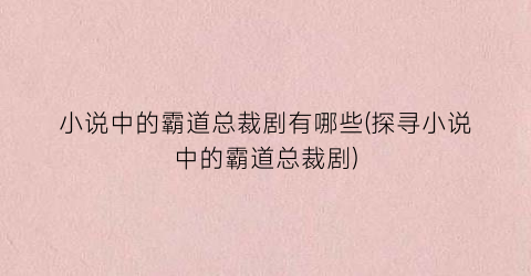 小说中的霸道总裁剧有哪些(探寻小说中的霸道总裁剧)