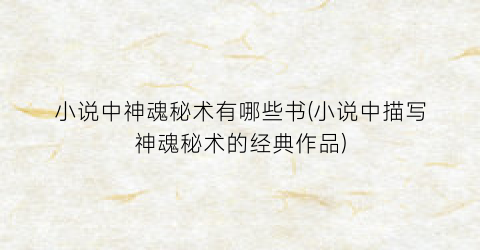 小说中神魂秘术有哪些书(小说中描写神魂秘术的经典作品)
