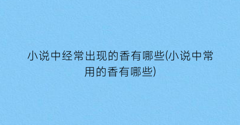小说中经常出现的香有哪些(小说中常用的香有哪些)