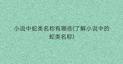 小说中蛇类名称有哪些(了解小说中的蛇类名称)