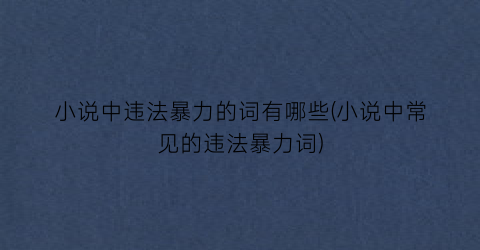 小说中违法暴力的词有哪些(小说中常见的违法暴力词)