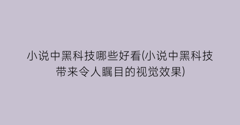 小说中黑科技哪些好看(小说中黑科技带来令人瞩目的视觉效果)
