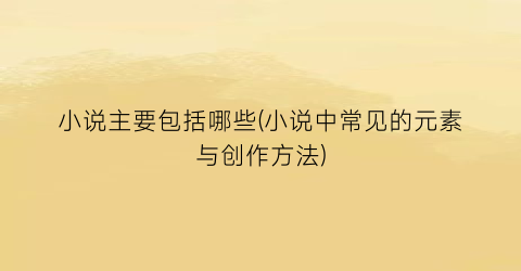 小说主要包括哪些(小说中常见的元素与创作方法)