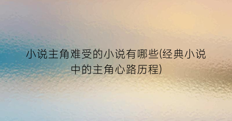 小说主角难受的小说有哪些(经典小说中的主角心路历程)
