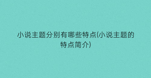 小说主题分别有哪些特点(小说主题的特点简介)