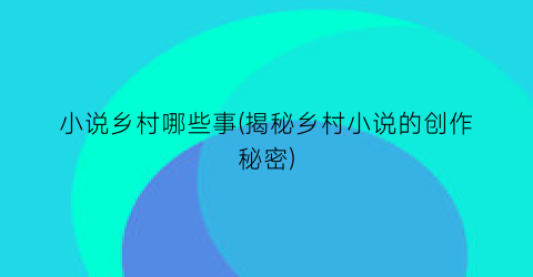 小说乡村哪些事(揭秘乡村小说的创作秘密)